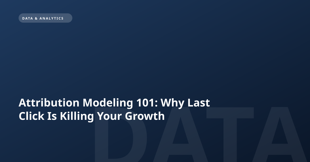 Attribution Modeling 101: Why Last Click Is Killing Your Growth