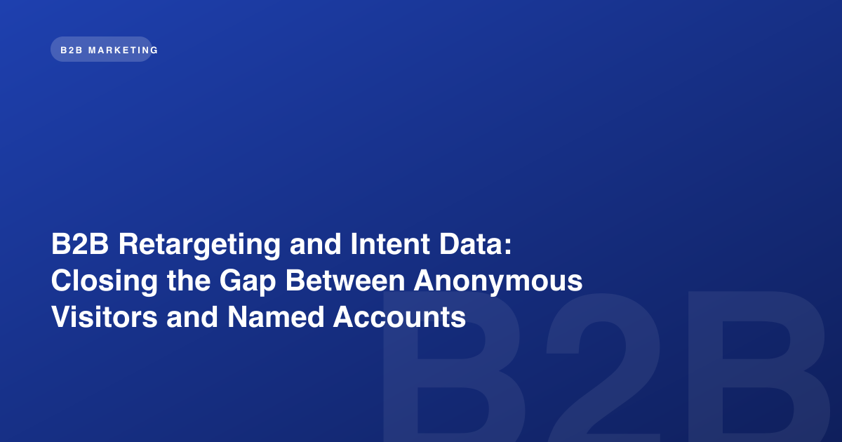 B2B Retargeting and Intent Data: Closing the Gap Between Anonymous Visitors and Named Accounts