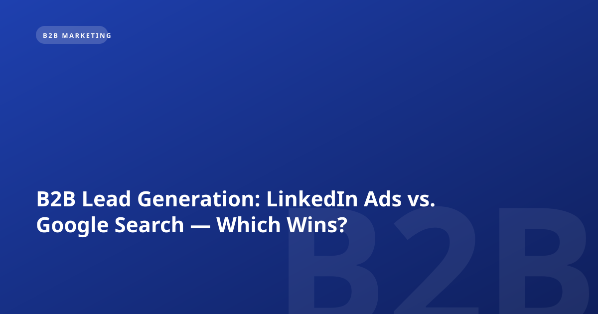 B2B Lead Generation: LinkedIn Ads vs. Google Search — Which Wins?