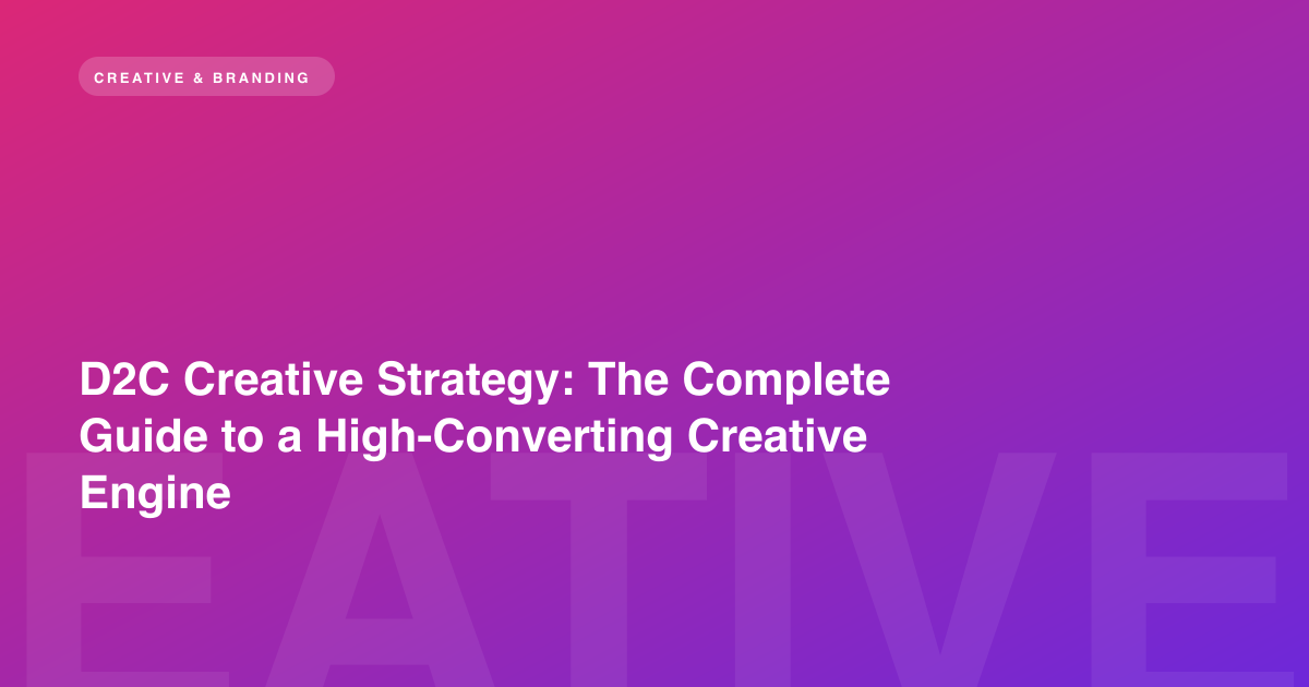 D2C Creative Strategy: The Complete Guide to a High-Converting Creative Engine