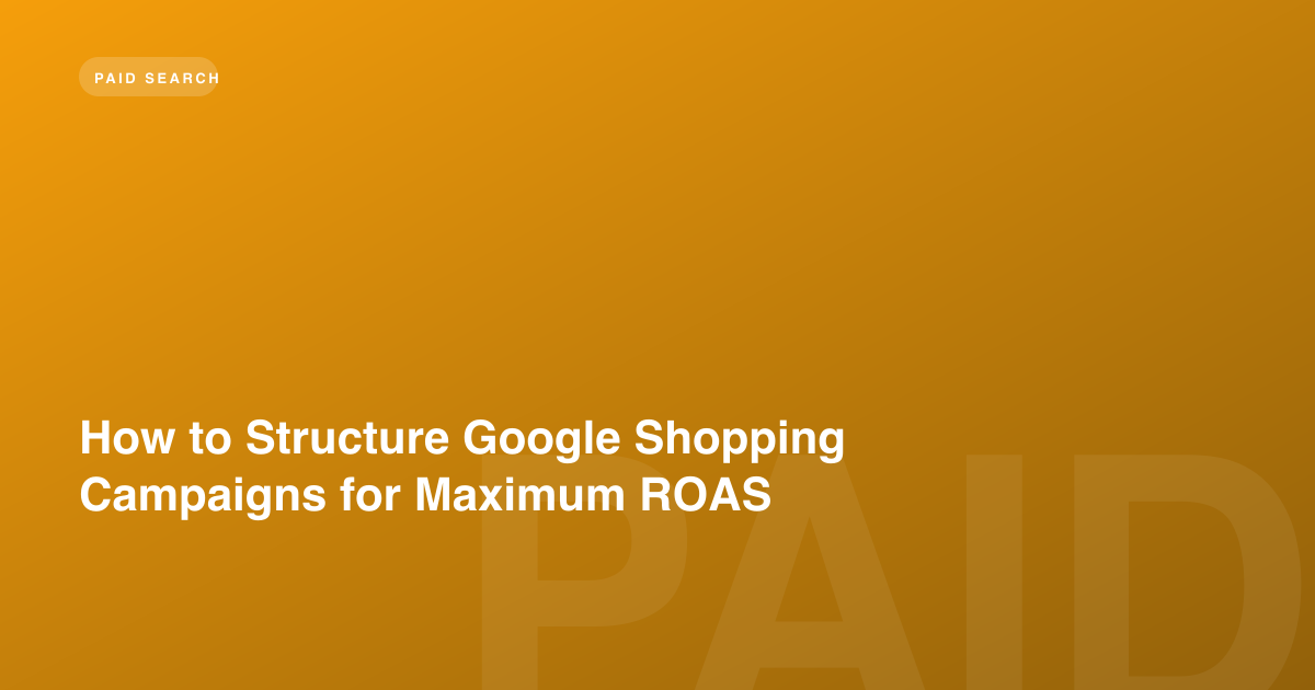 How to Structure Google Shopping Campaigns for Maximum ROAS