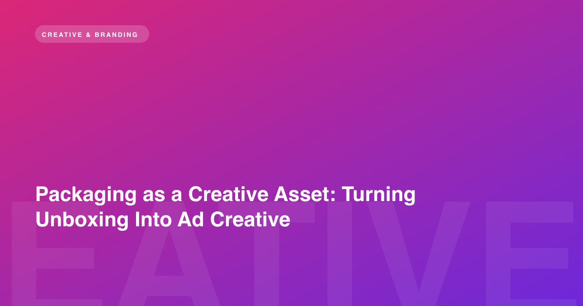 Packaging as a Creative Asset: Turning Unboxing Into Ad Creative