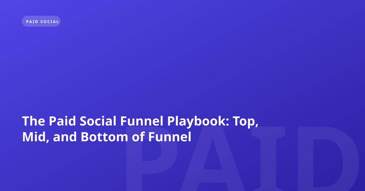 The Paid Social Funnel Playbook: Top, Mid, and Bottom of Funnel