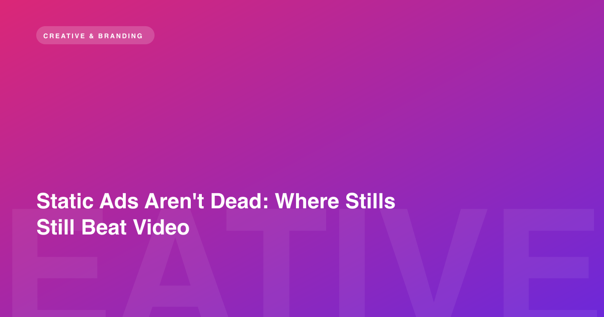 Static Ads Aren't Dead: Where Stills Still Beat Video